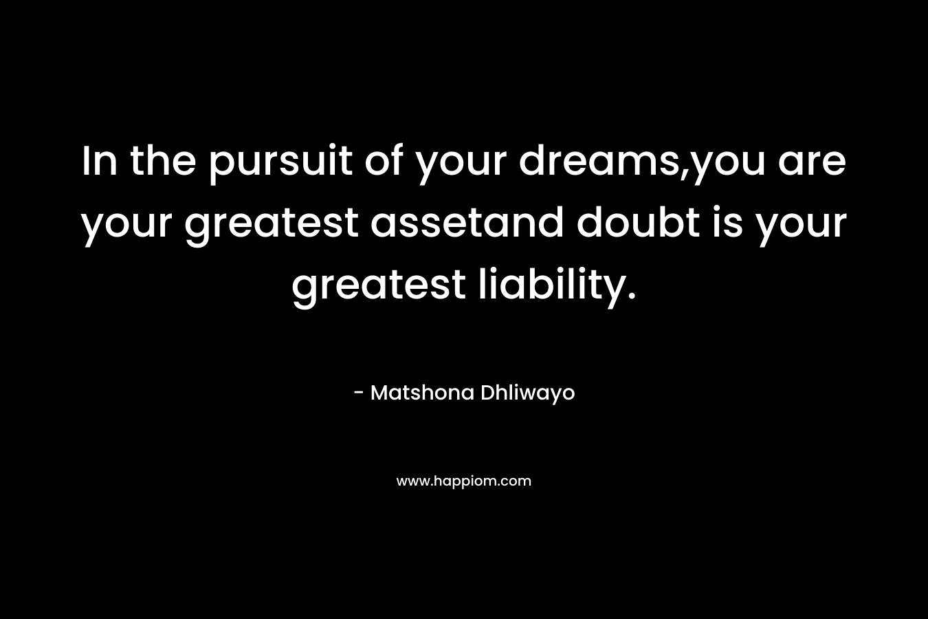 In the pursuit of your dreams,you are your greatest assetand doubt is your greatest liability. – Matshona Dhliwayo
