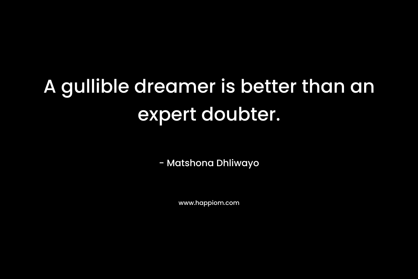 A gullible dreamer is better than an expert doubter. – Matshona Dhliwayo