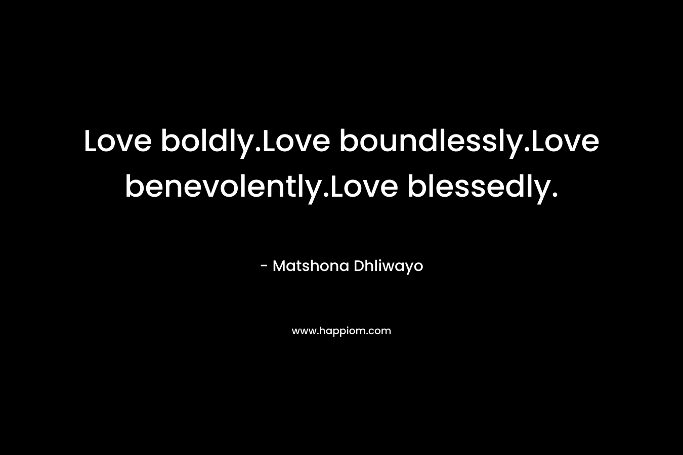 Love boldly.Love boundlessly.Love benevolently.Love blessedly. – Matshona Dhliwayo