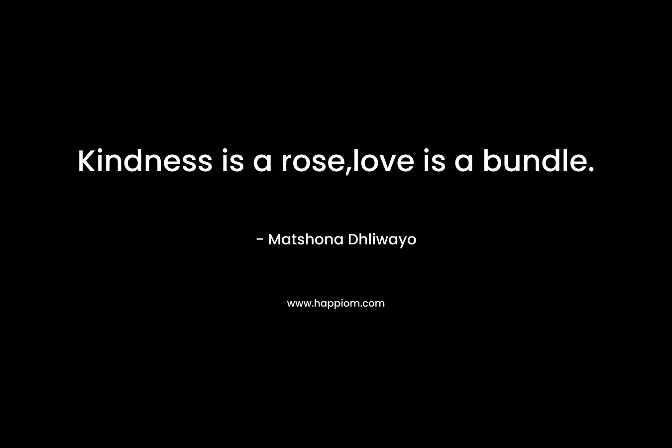 Kindness is a rose,love is a bundle. – Matshona Dhliwayo