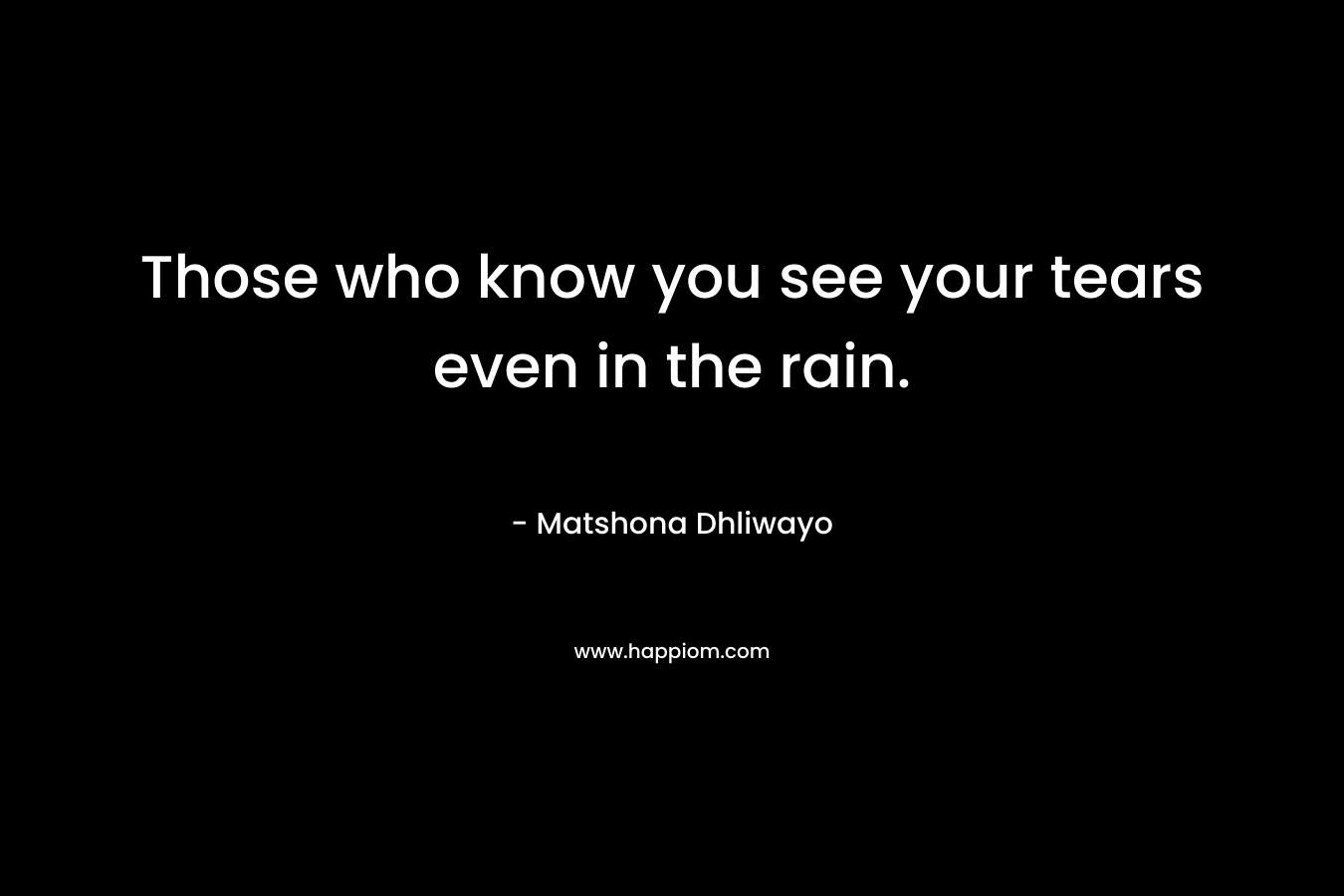 Those who know you see your tears even in the rain. – Matshona Dhliwayo