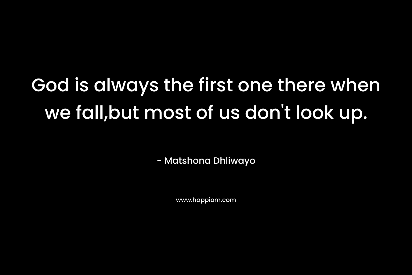 God is always the first one there when we fall,but most of us don’t look up. – Matshona Dhliwayo