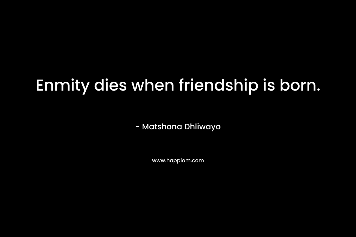 Enmity dies when friendship is born. – Matshona Dhliwayo