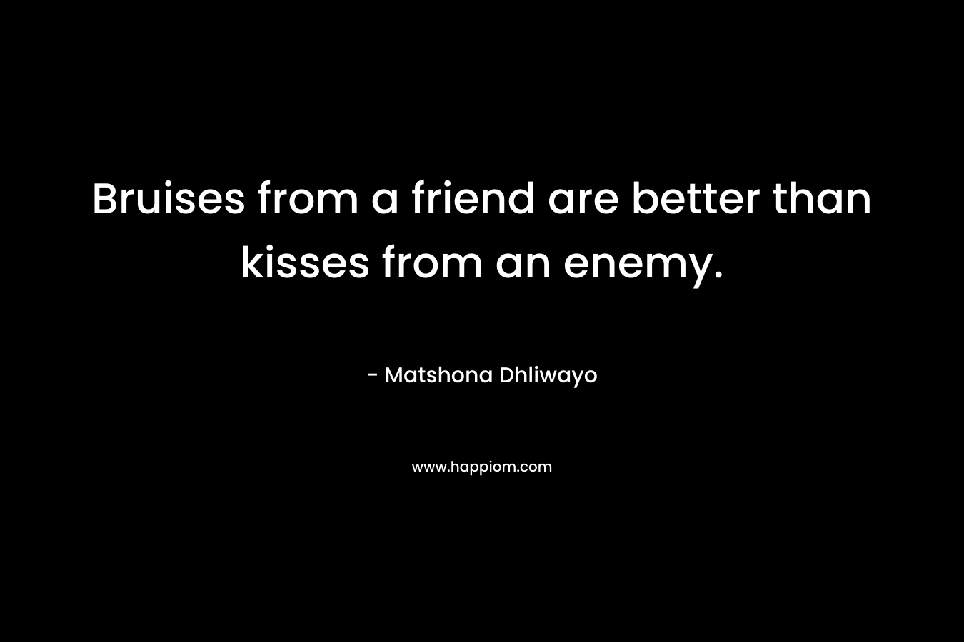 Bruises from a friend are better than kisses from an enemy. – Matshona Dhliwayo