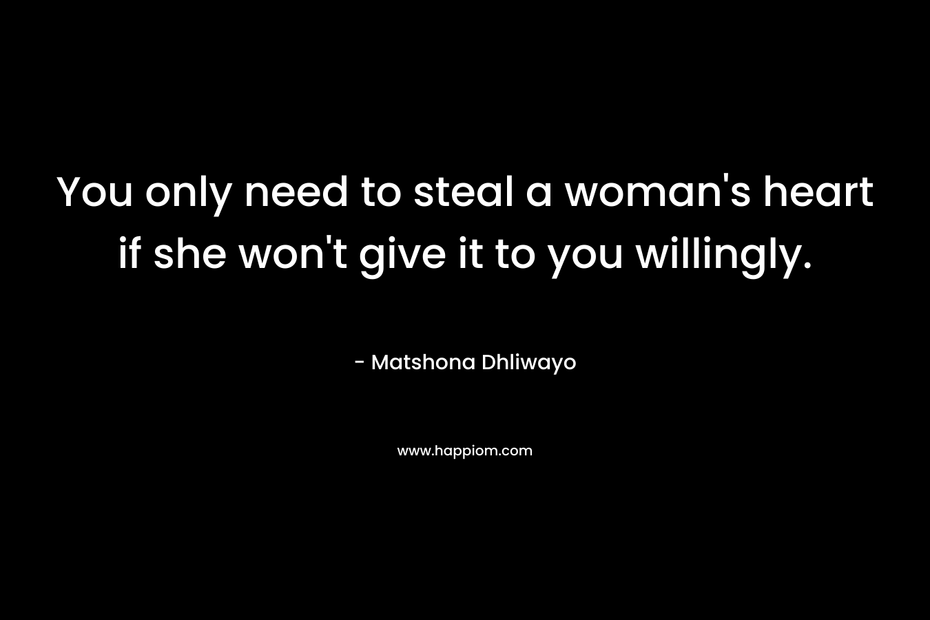 You only need to steal a woman’s heart if she won’t give it to you willingly. – Matshona Dhliwayo