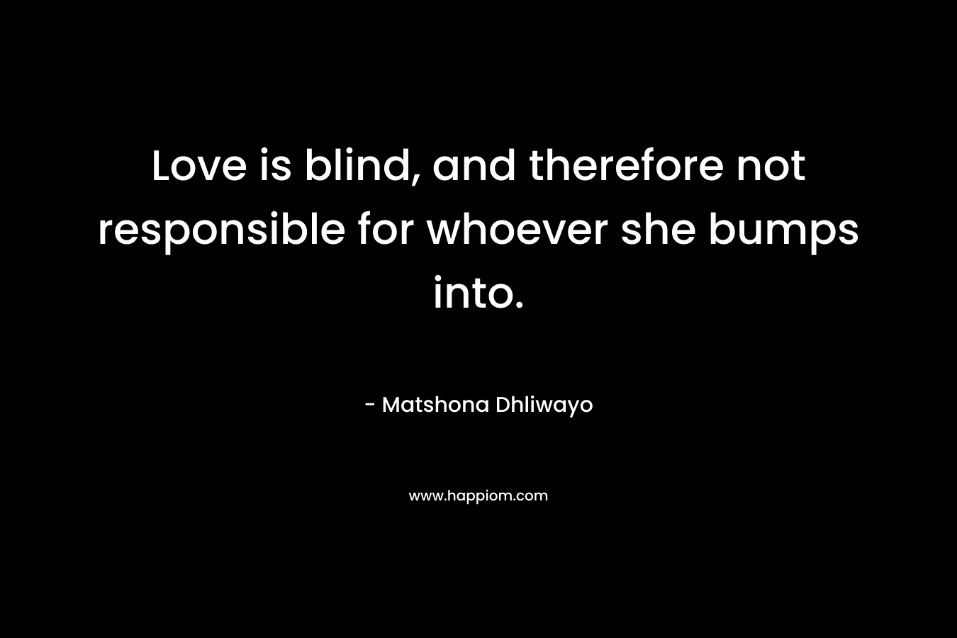 Love is blind, and therefore not responsible for whoever she bumps into. – Matshona Dhliwayo
