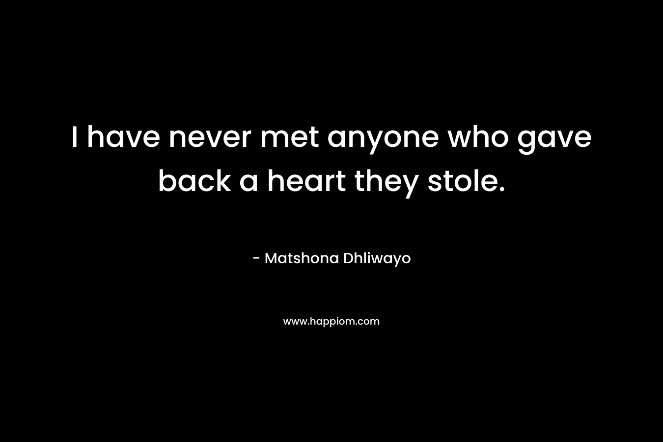 I have never met anyone who gave back a heart they stole. – Matshona Dhliwayo