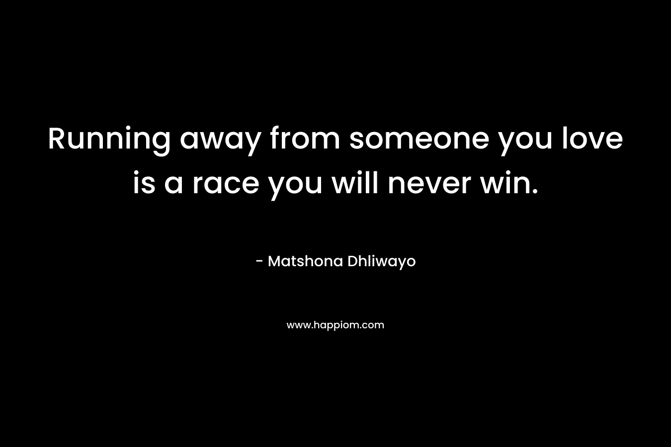 Running away from someone you love is a race you will never win. – Matshona Dhliwayo