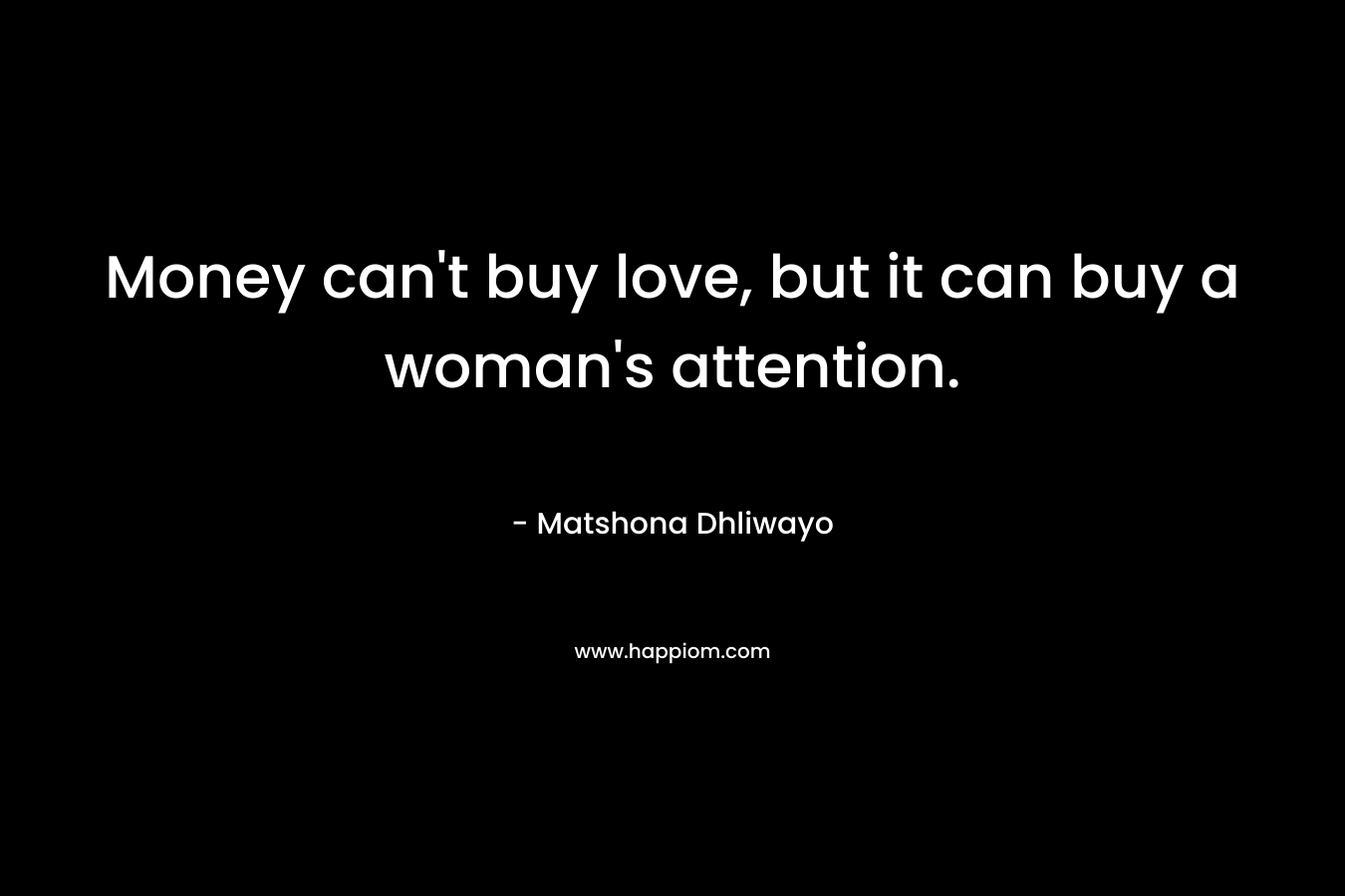 Money can’t buy love, but it can buy a woman’s attention. – Matshona Dhliwayo