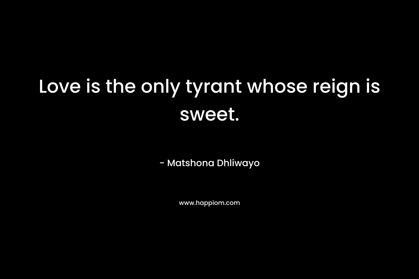 Love is the only tyrant whose reign is sweet. – Matshona Dhliwayo