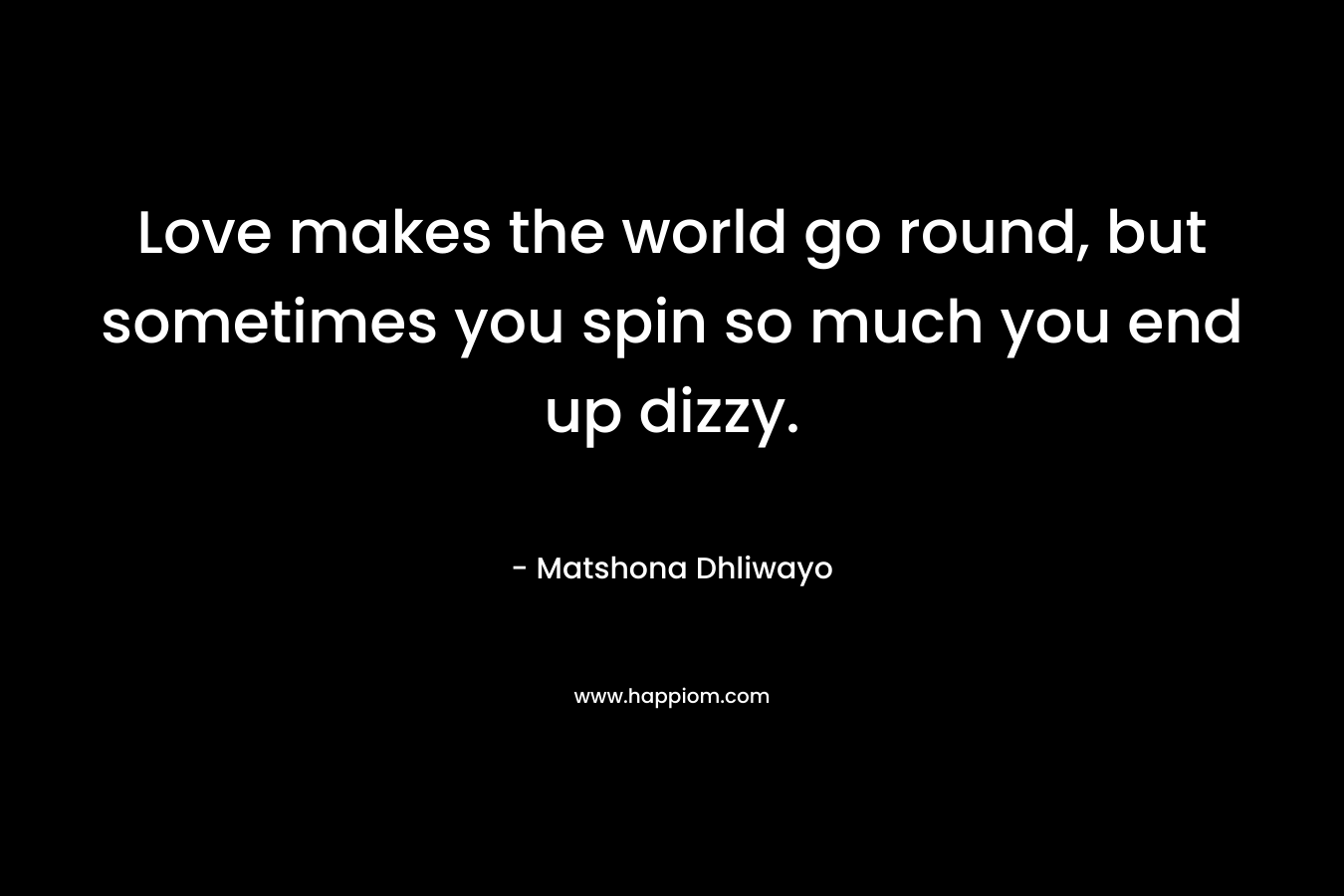 Love makes the world go round, but sometimes you spin so much you end up dizzy. – Matshona Dhliwayo