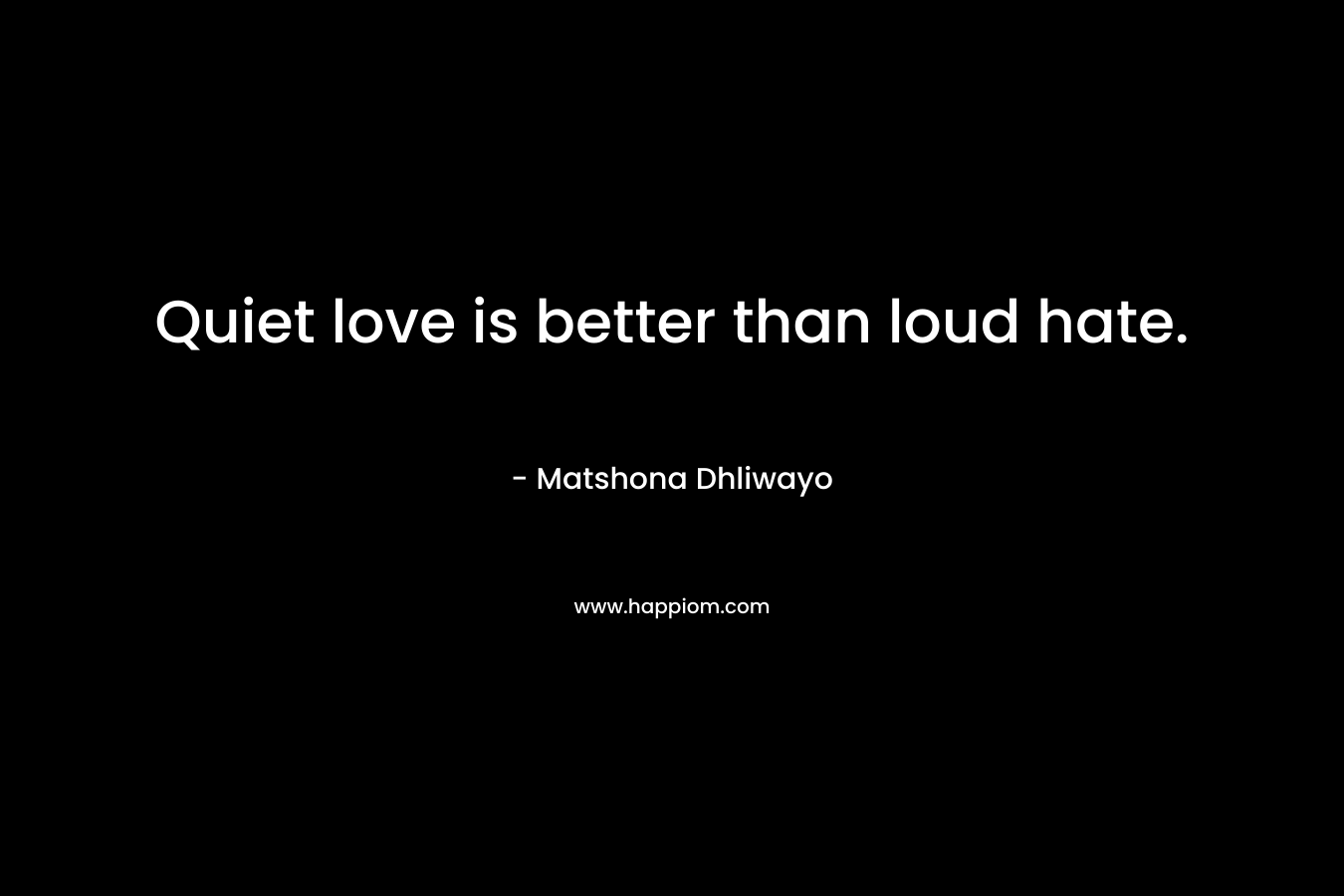 Quiet love is better than loud hate. – Matshona Dhliwayo