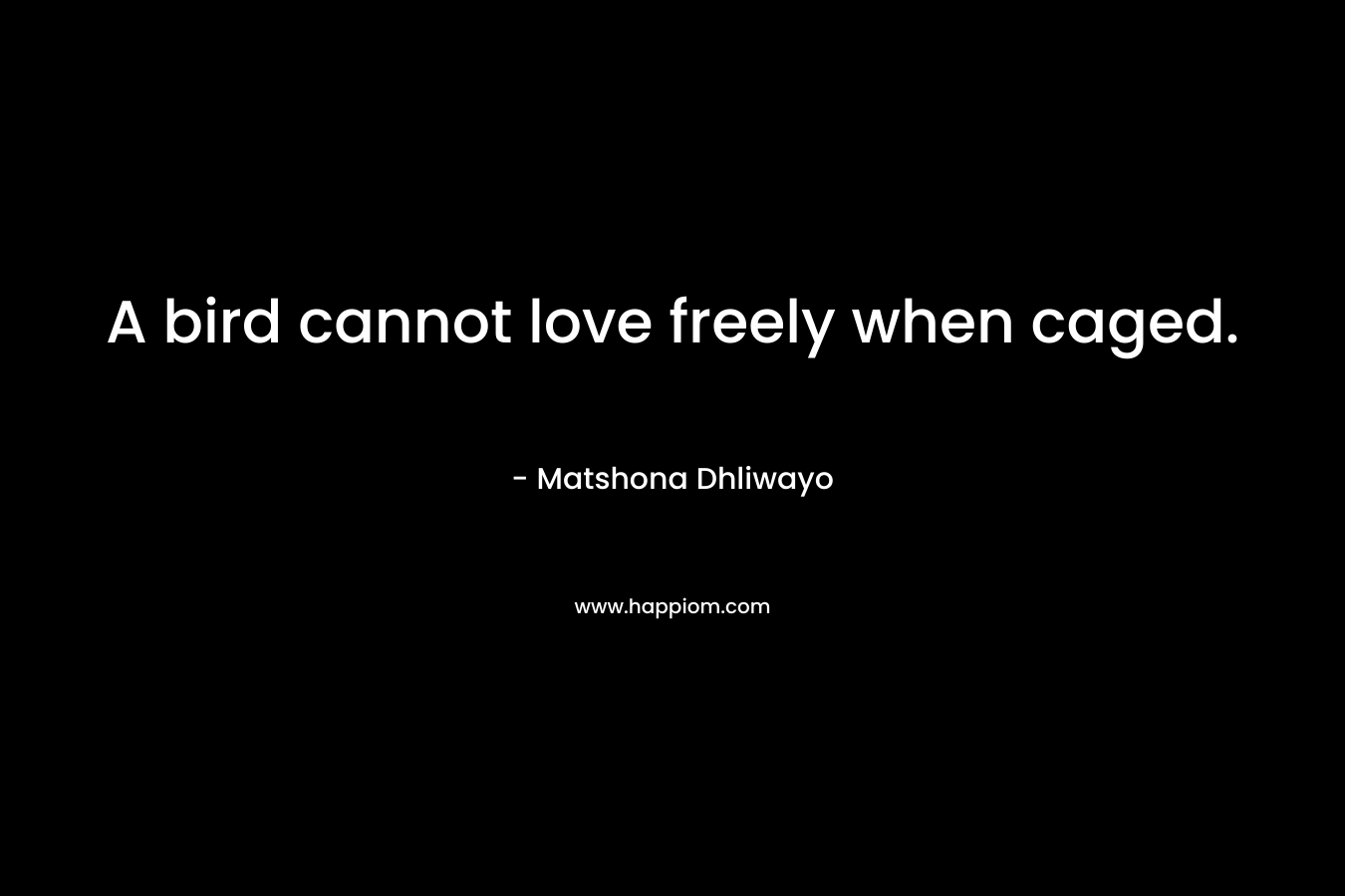 A bird cannot love freely when caged.