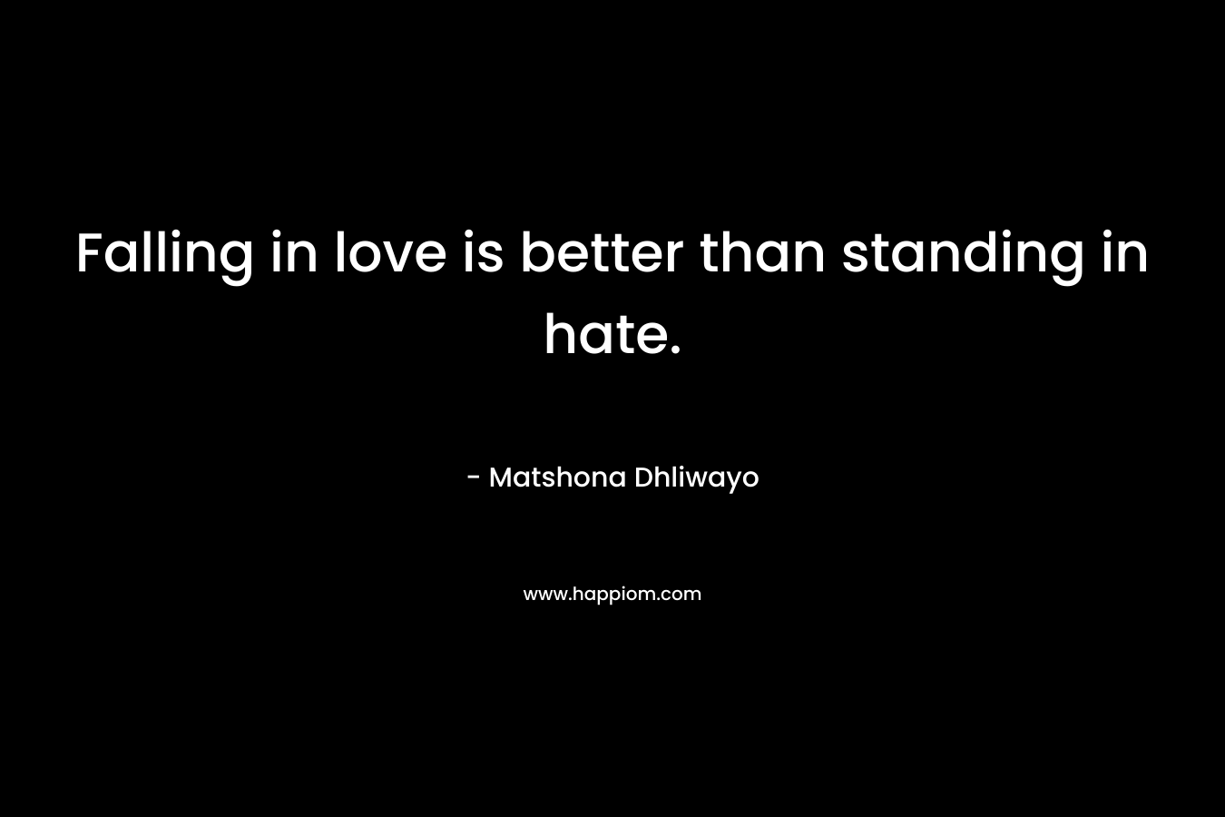 Falling in love is better than standing in hate. – Matshona Dhliwayo