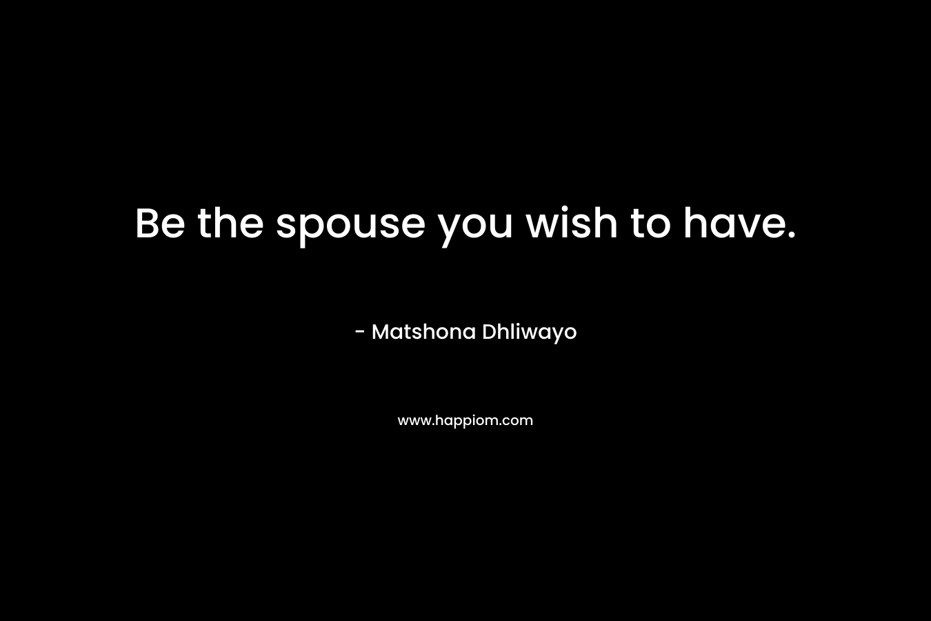 Be the spouse you wish to have. – Matshona Dhliwayo