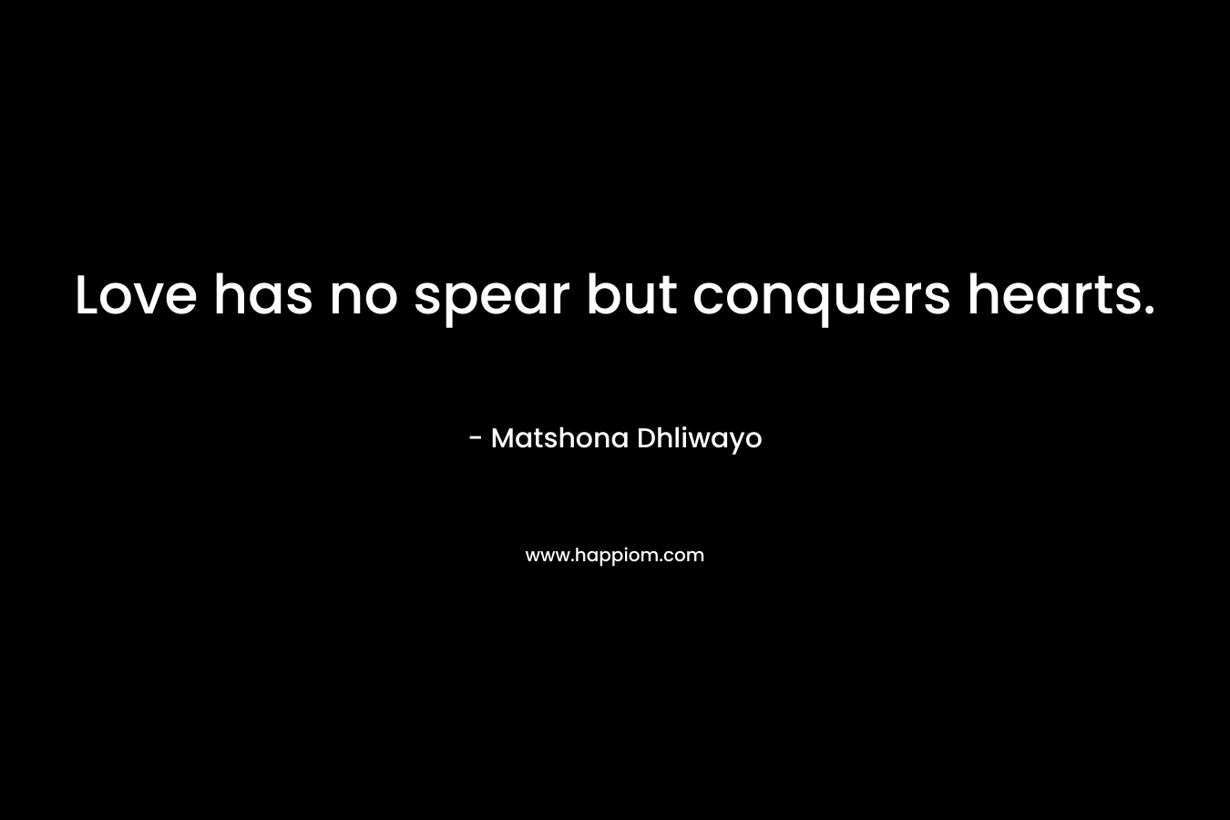 Love has no spear but conquers hearts. – Matshona Dhliwayo
