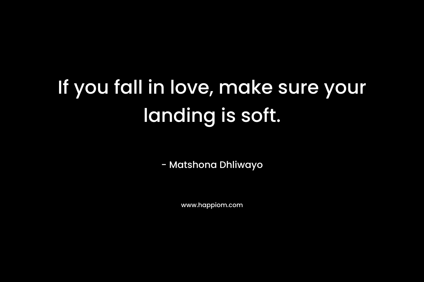 If you fall in love, make sure your landing is soft. – Matshona Dhliwayo