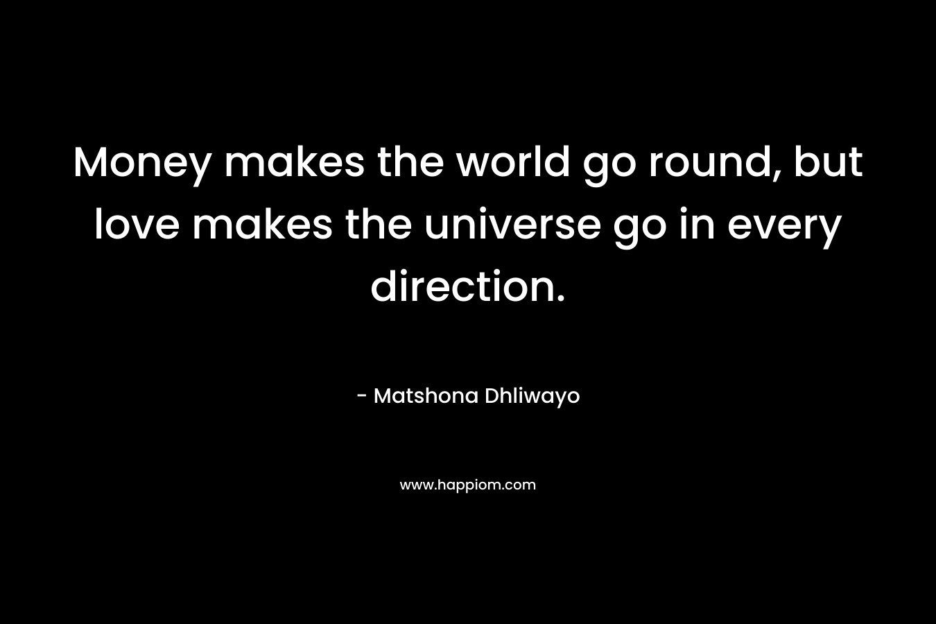 Money makes the world go round, but love makes the universe go in every direction. – Matshona Dhliwayo