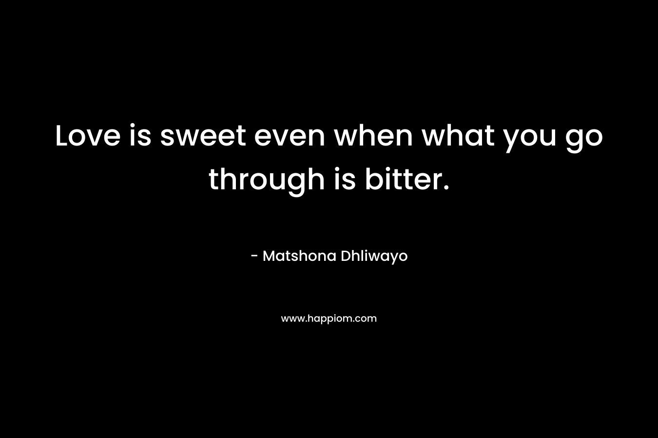 Love is sweet even when what you go through is bitter. – Matshona Dhliwayo