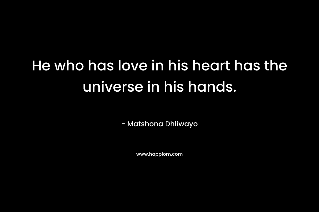 He who has love in his heart has the universe in his hands. – Matshona Dhliwayo