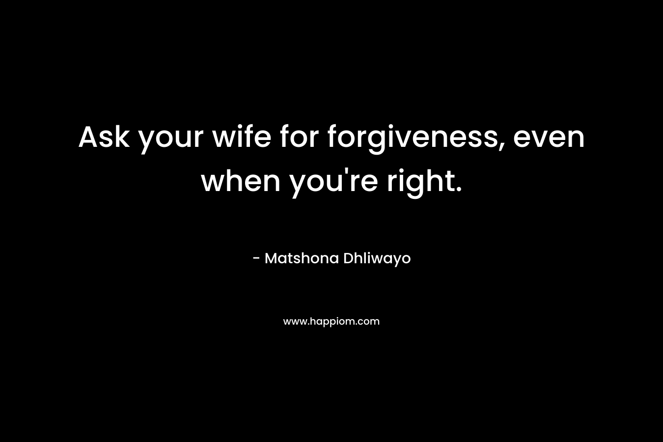 Ask your wife for forgiveness, even when you’re right. – Matshona Dhliwayo
