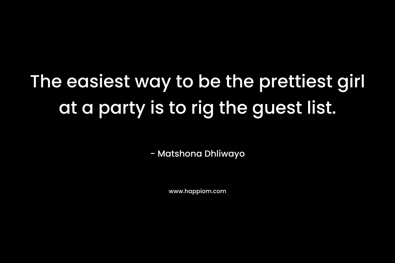 The easiest way to be the prettiest girl at a party is to rig the guest list. – Matshona Dhliwayo