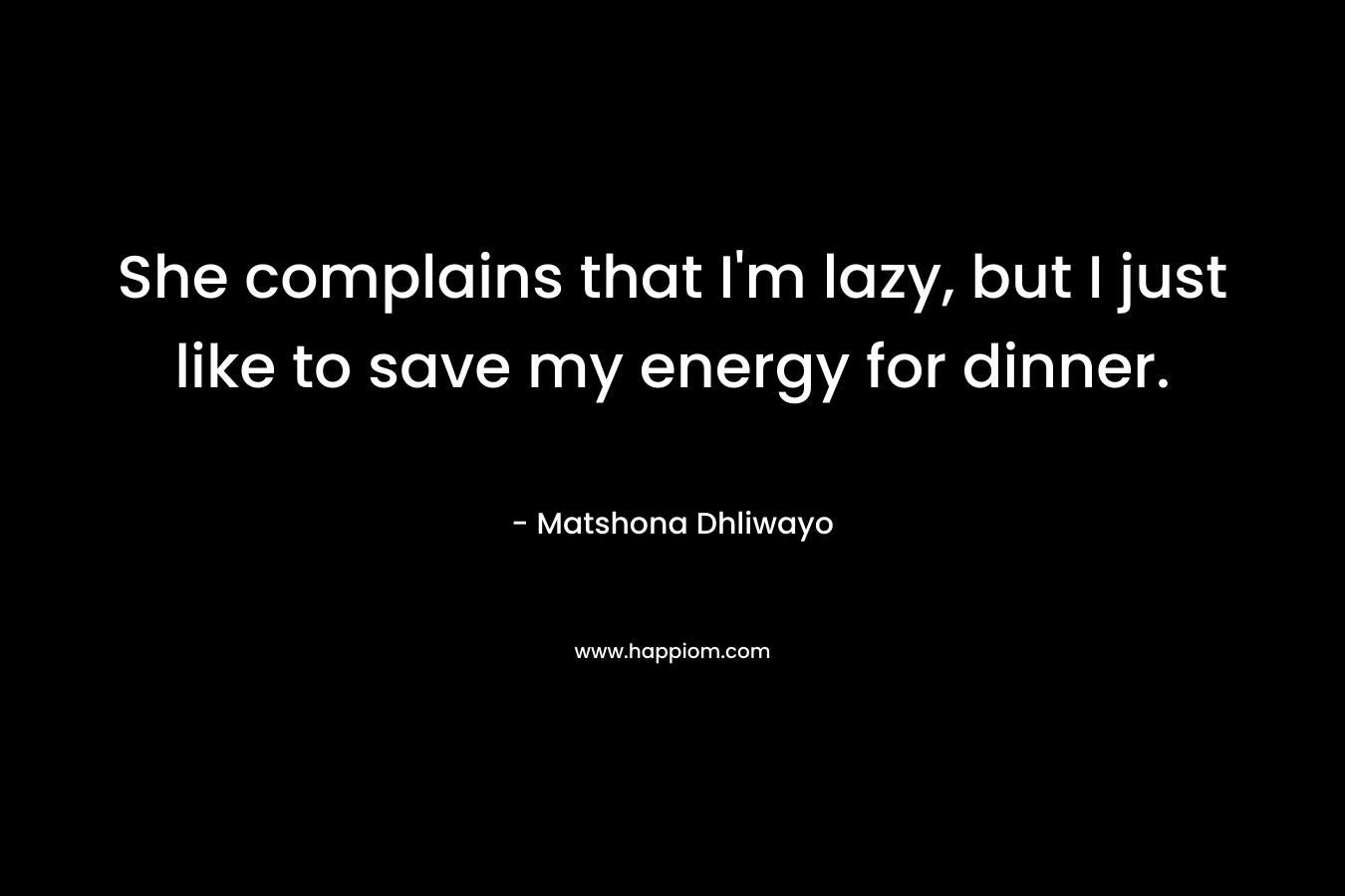 She complains that I’m lazy, but I just like to save my energy for dinner. – Matshona Dhliwayo