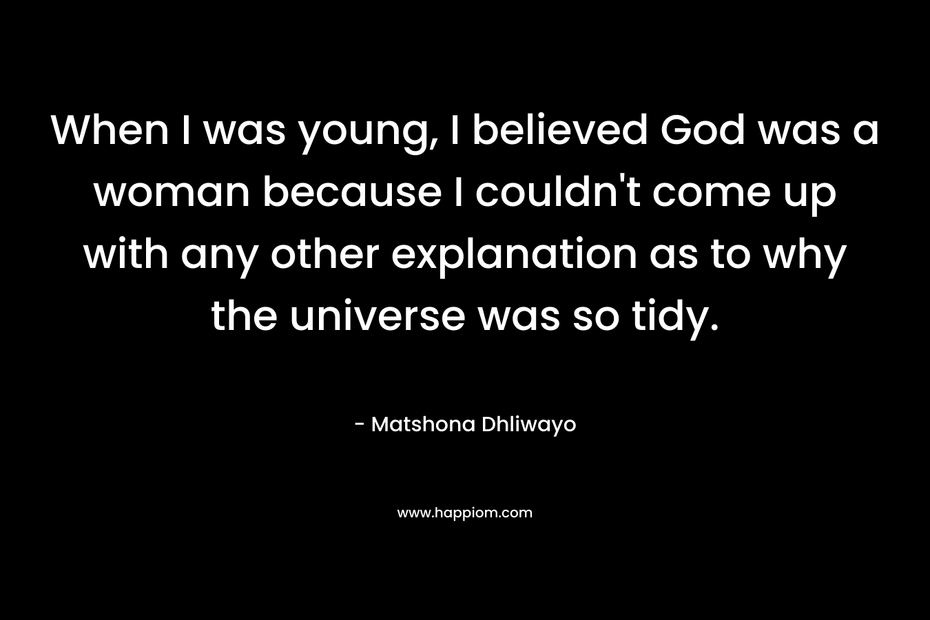 When I was young, I believed God was a woman because I couldn’t come up with any other explanation as to why the universe was so tidy. – Matshona Dhliwayo