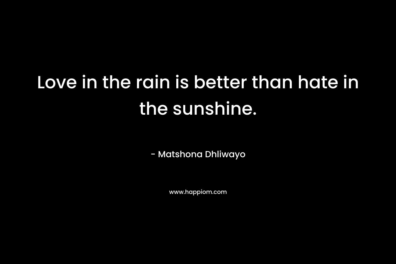 Love in the rain is better than hate in the sunshine.