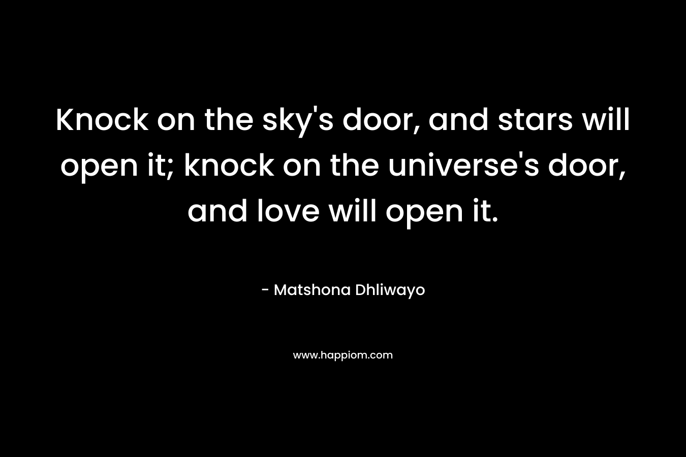 Knock on the sky’s door, and stars will open it; knock on the universe’s door, and love will open it. – Matshona Dhliwayo
