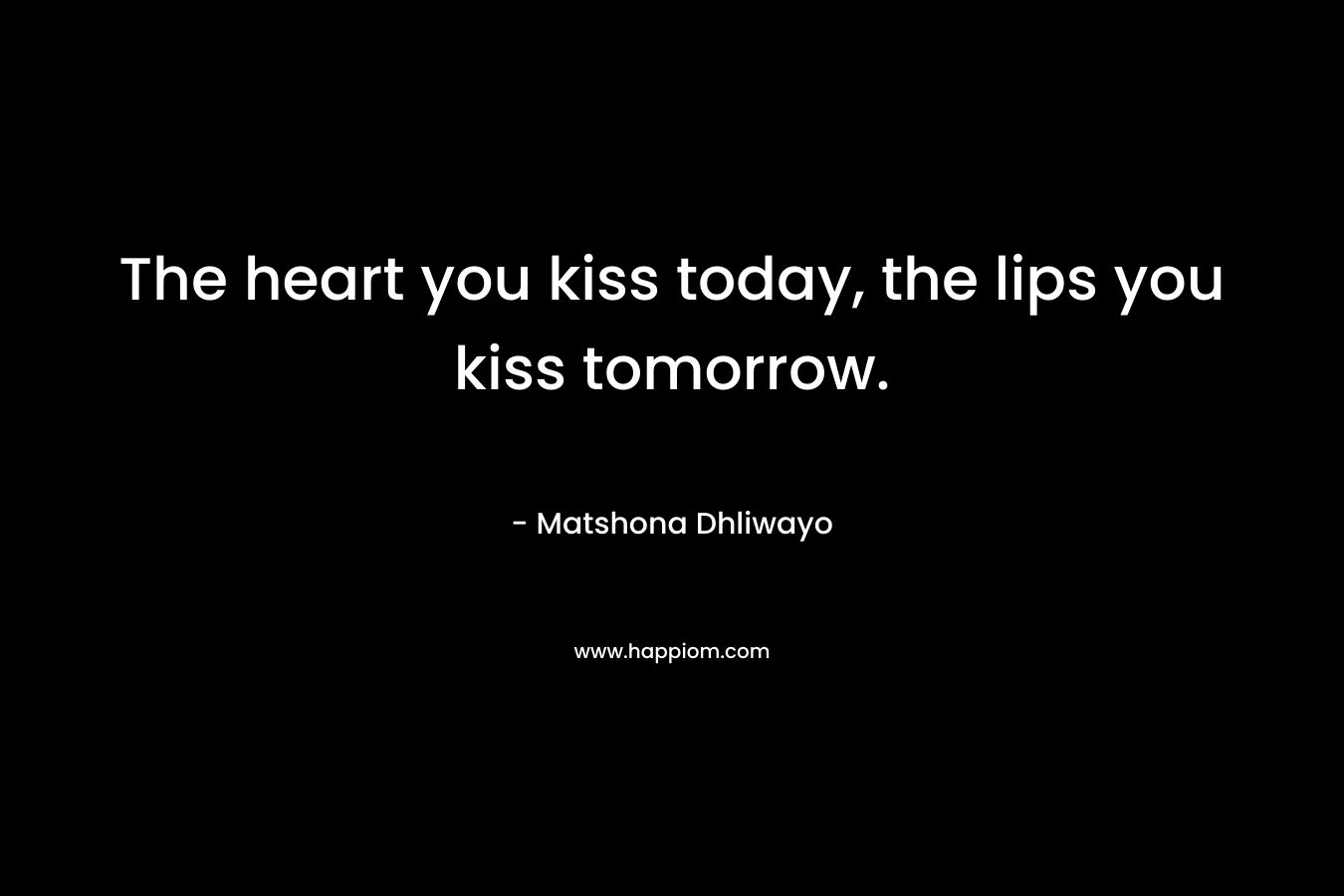 The heart you kiss today, the lips you kiss tomorrow.