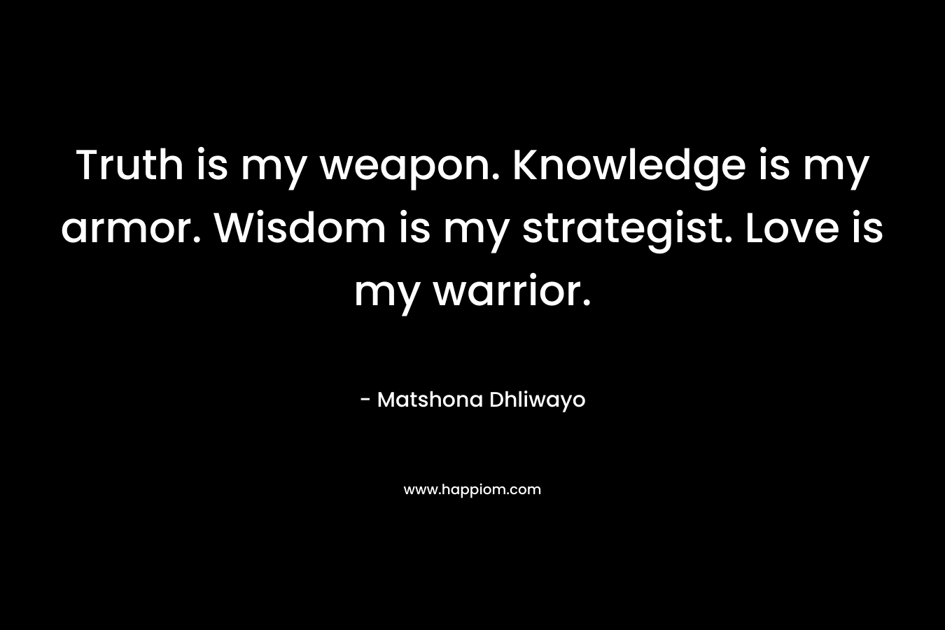 Truth is my weapon. Knowledge is my armor. Wisdom is my strategist. Love is my warrior. – Matshona Dhliwayo