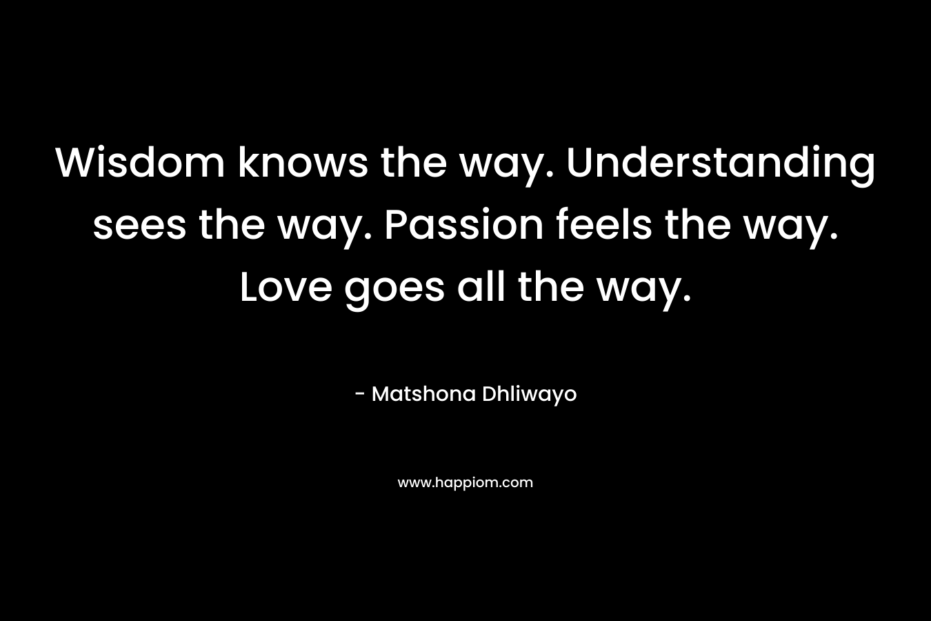 Wisdom knows the way. Understanding sees the way. Passion feels the way. Love goes all the way.