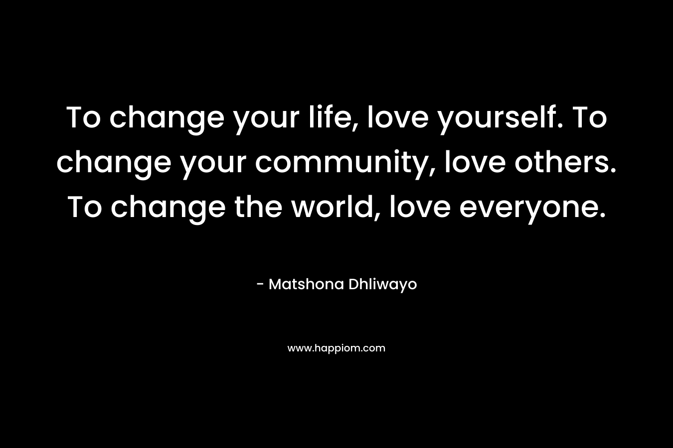 To change your life, love yourself. To change your community, love others. To change the world, love everyone.