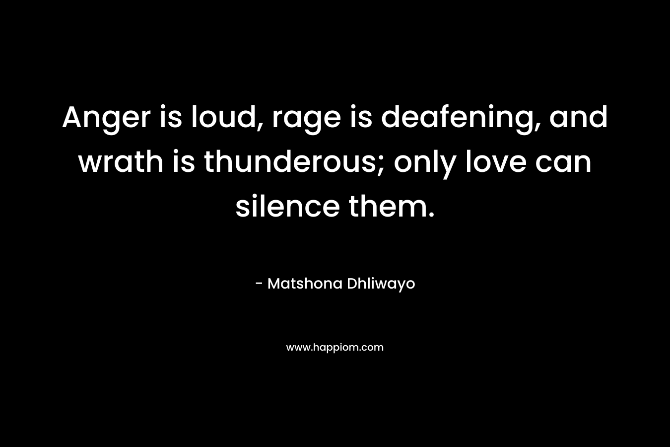 Anger is loud, rage is deafening, and wrath is thunderous; only love can silence them.