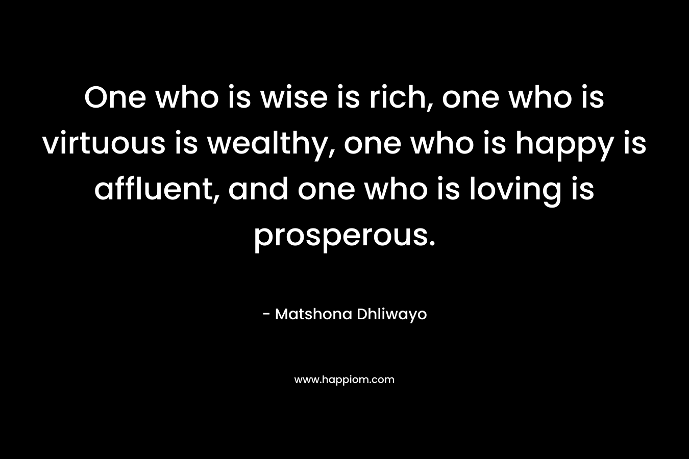 One who is wise is rich, one who is virtuous is wealthy, one who is happy is affluent, and one who is loving is prosperous.