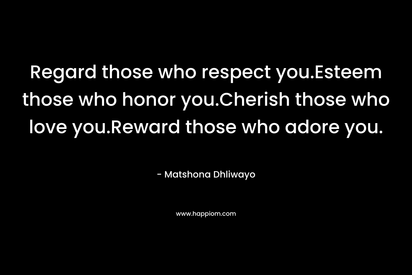 Regard those who respect you.Esteem those who honor you.Cherish those who love you.Reward those who adore you.