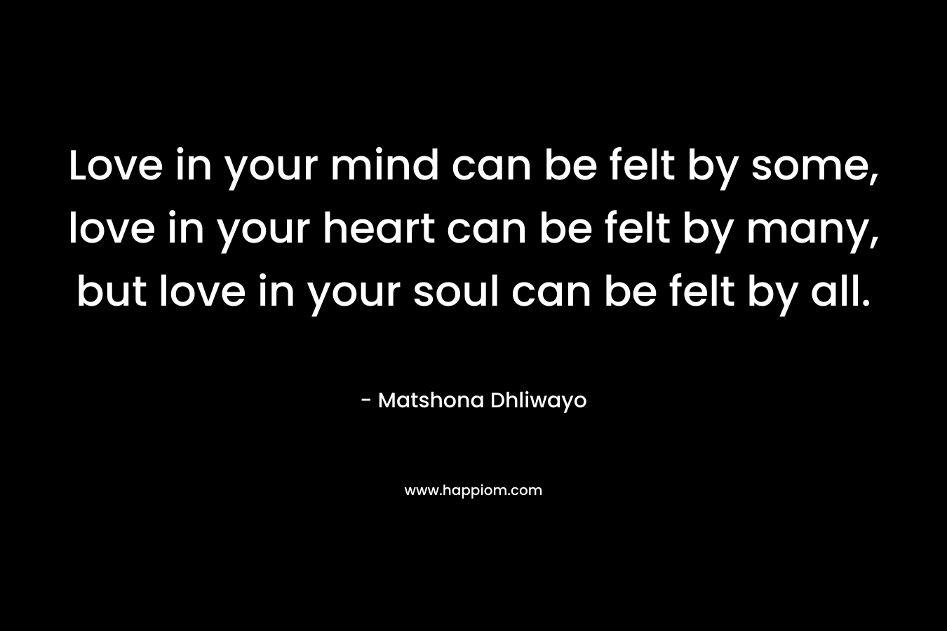 Love in your mind can be felt by some, love in your heart can be felt by many, but love in your soul can be felt by all.