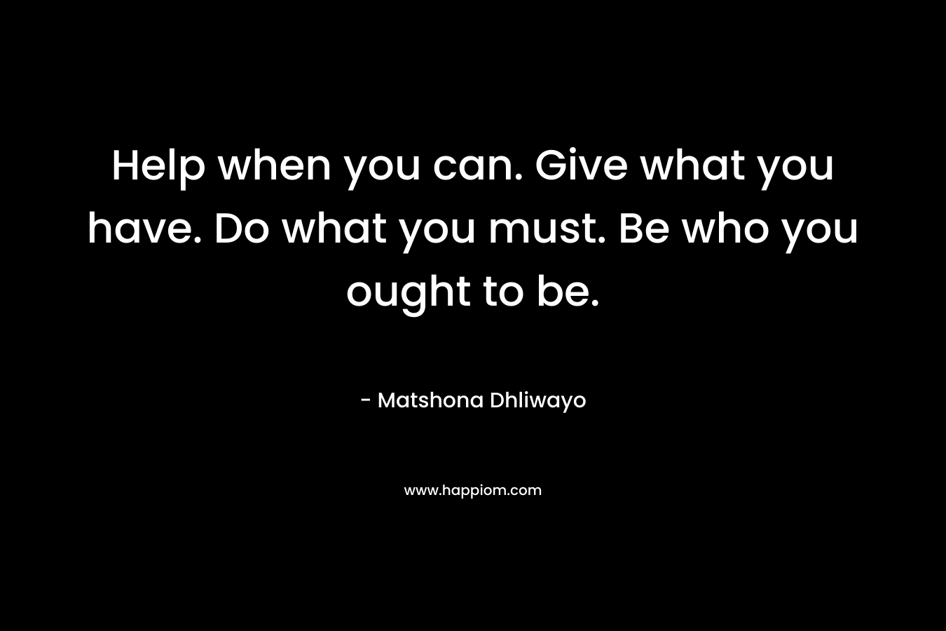 Help when you can. Give what you have. Do what you must. Be who you ought to be.