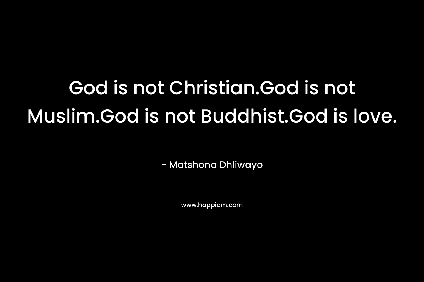 God is not Christian.God is not Muslim.God is not Buddhist.God is love. – Matshona Dhliwayo