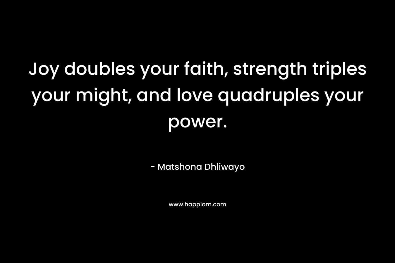 Joy doubles your faith, strength triples your might, and love quadruples your power.
