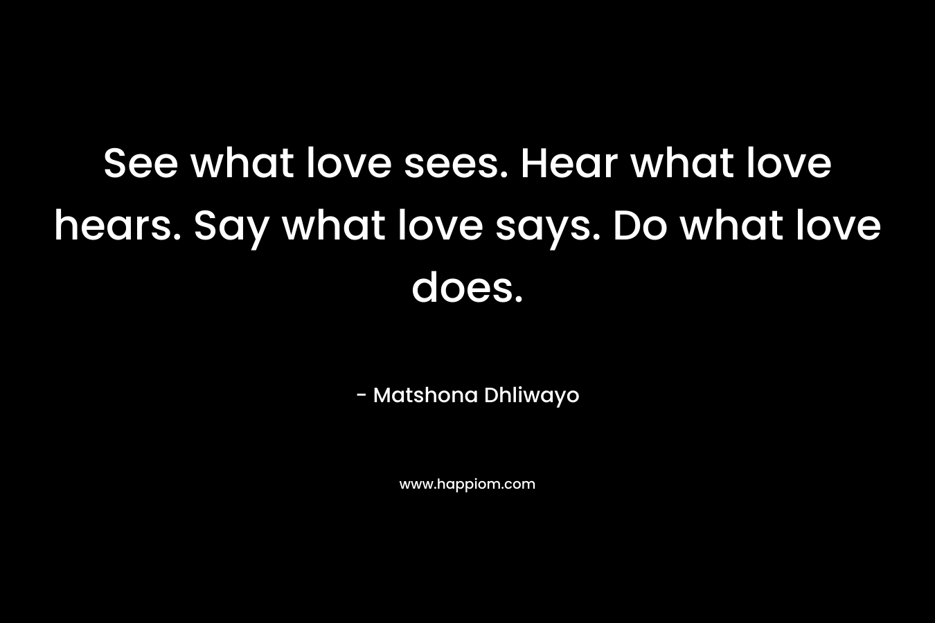 See what love sees. Hear what love hears. Say what love says. Do what love does.