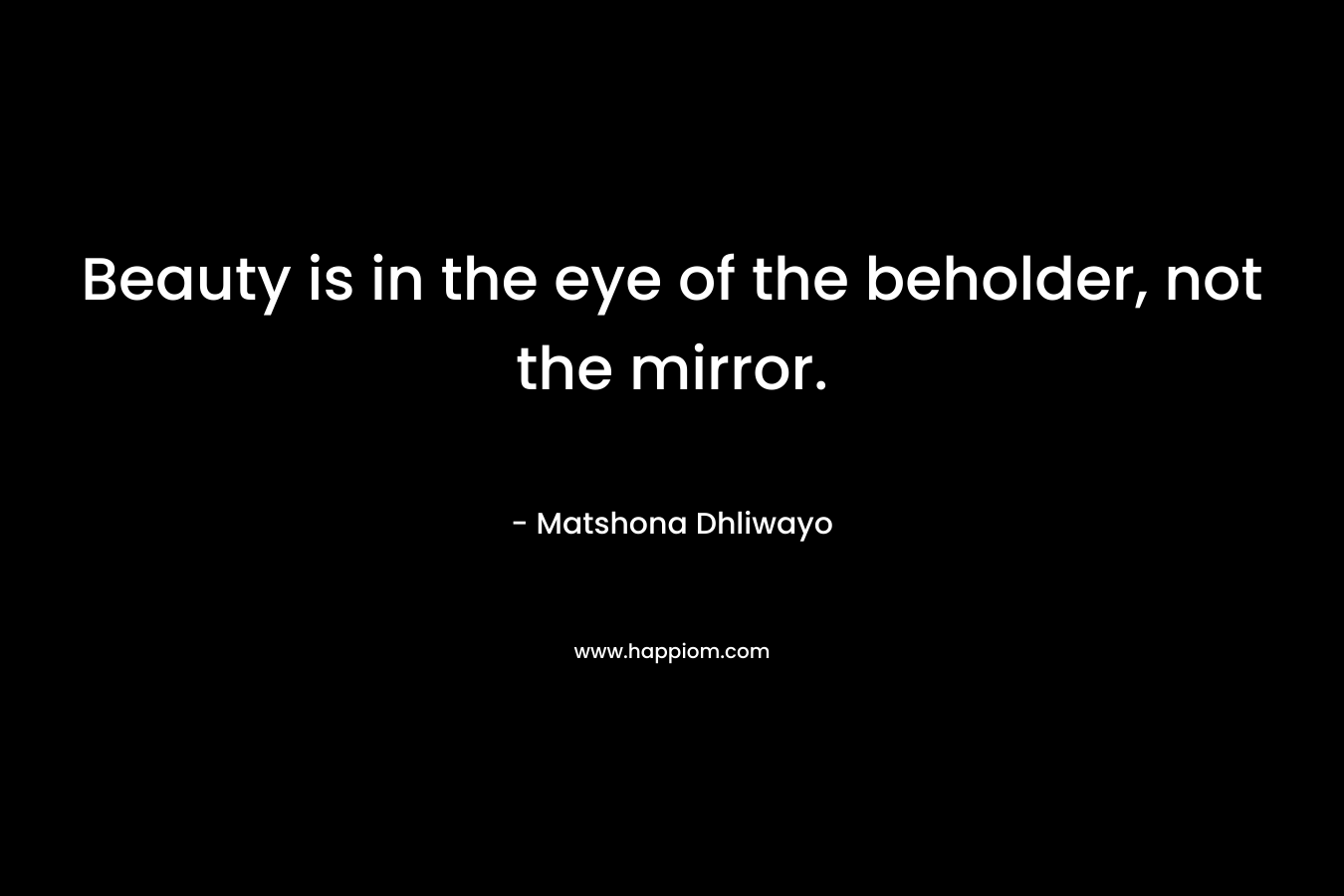 Beauty is in the eye of the beholder, not the mirror.
