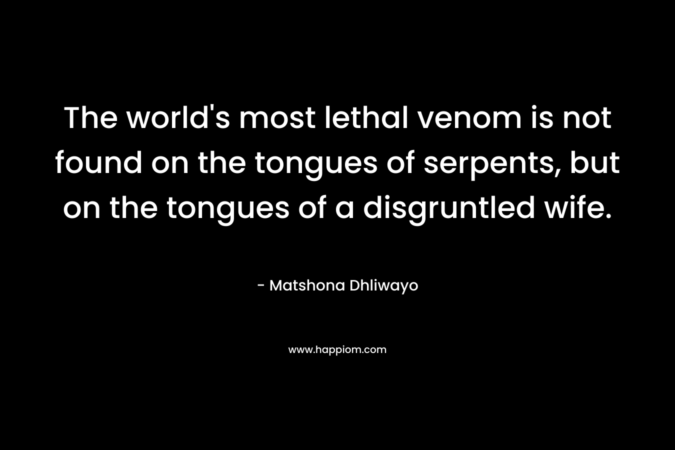 The world's most lethal venom is not found on the tongues of serpents, but on the tongues of a disgruntled wife.