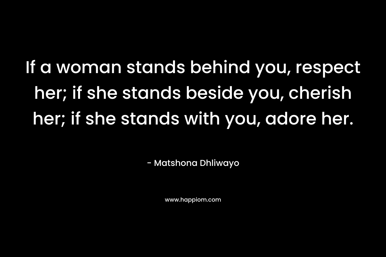 If a woman stands behind you, respect her; if she stands beside you, cherish her; if she stands with you, adore her.
