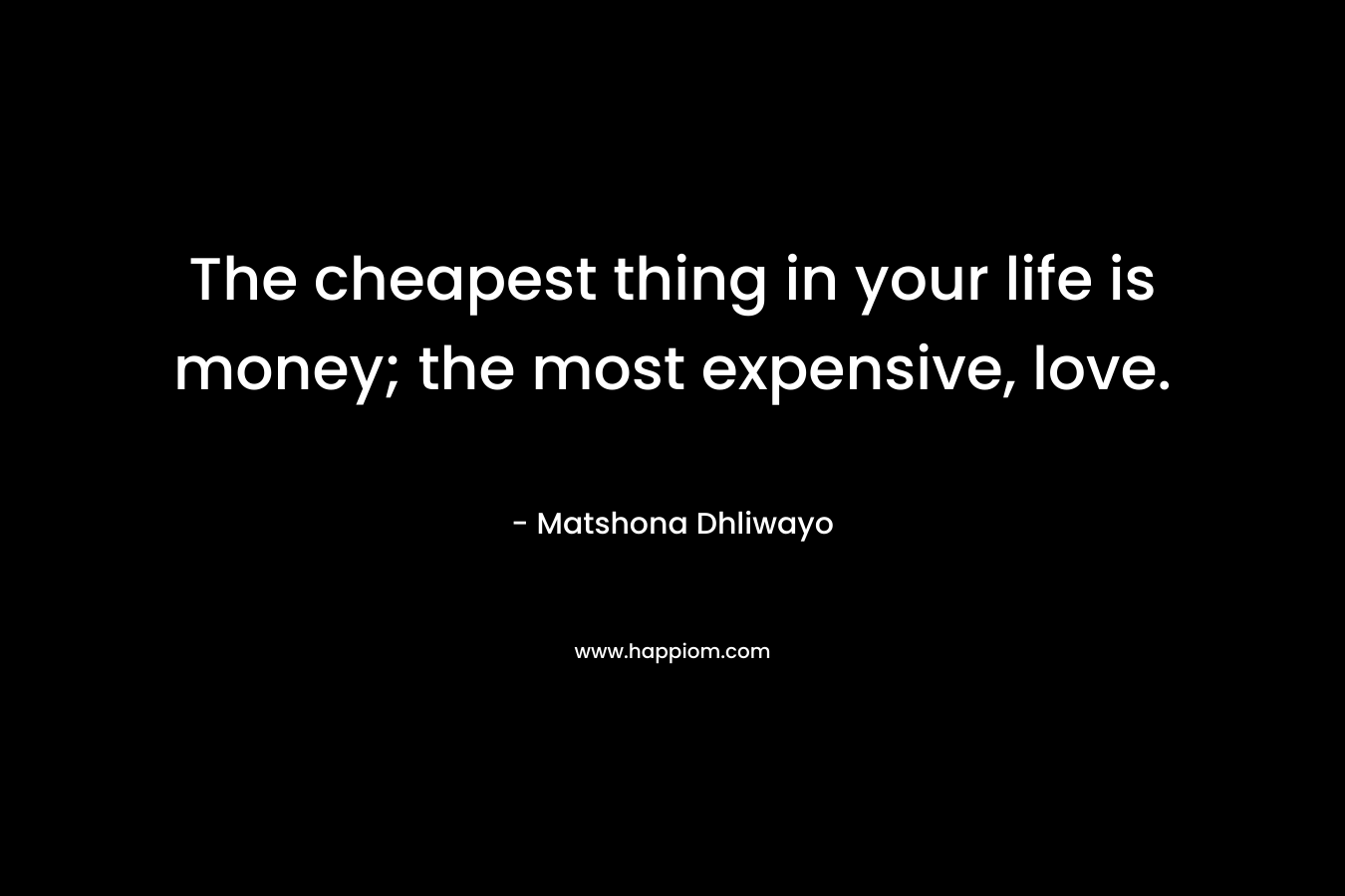 The cheapest thing in your life is money; the most expensive, love.