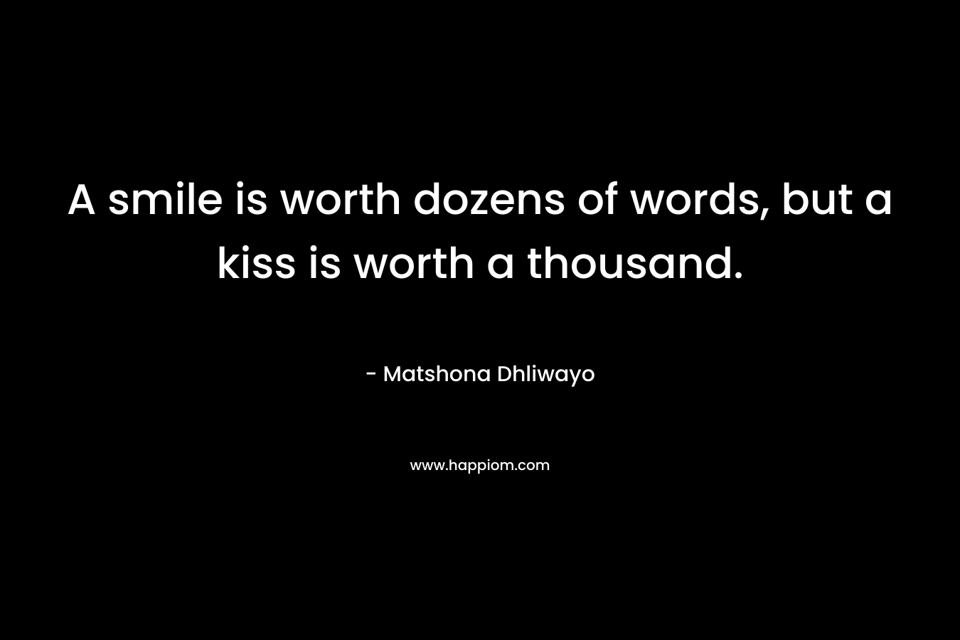 A smile is worth dozens of words, but a kiss is worth a thousand. – Matshona Dhliwayo