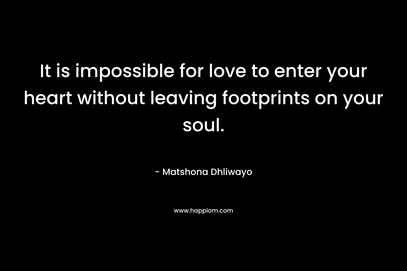 It is impossible for love to enter your heart without leaving footprints on your soul.