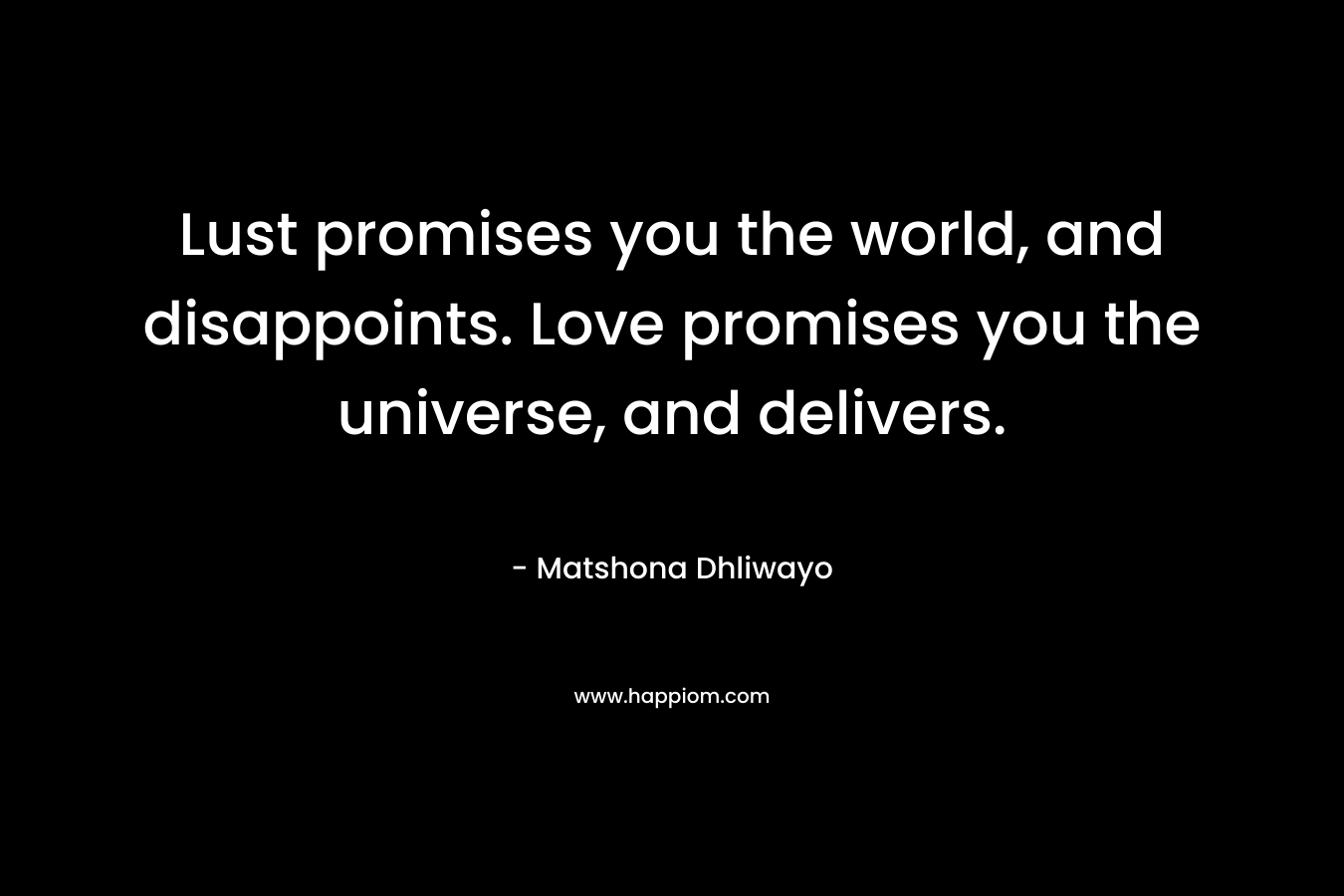 Lust promises you the world, and disappoints. Love promises you the universe, and delivers.