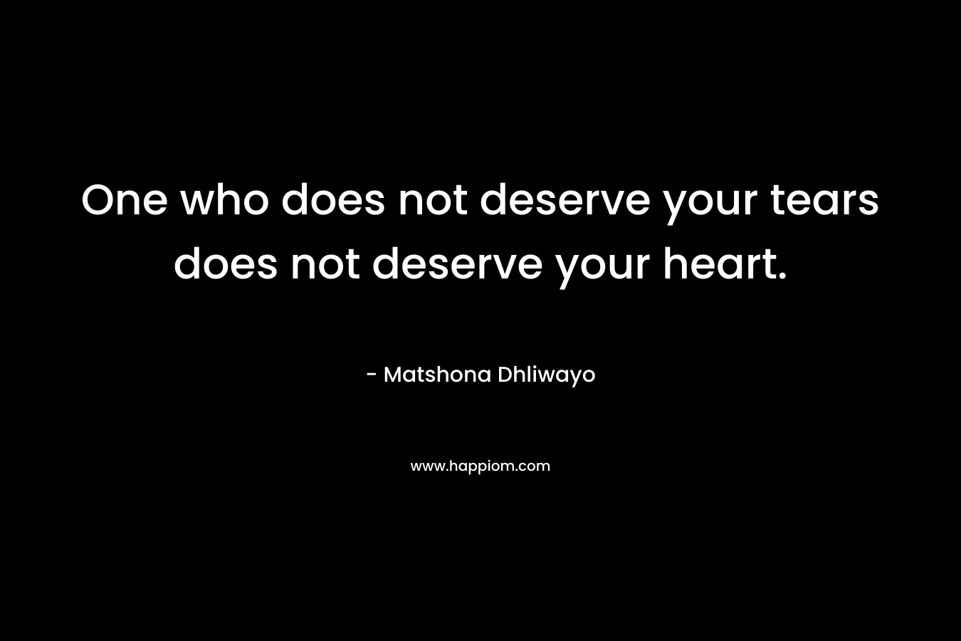 One who does not deserve your tears does not deserve your heart.